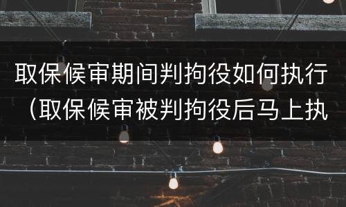 取保候审期间判拘役如何执行（取保候审被判拘役后马上执行吗）