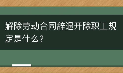 解除劳动合同辞退开除职工规定是什么？
