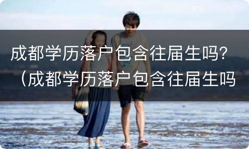成都学历落户包含往届生吗？（成都学历落户包含往届生吗知乎）