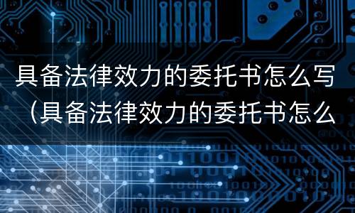 具备法律效力的委托书怎么写（具备法律效力的委托书怎么写范文）