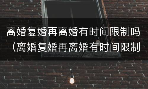 离婚复婚再离婚有时间限制吗（离婚复婚再离婚有时间限制吗男方）