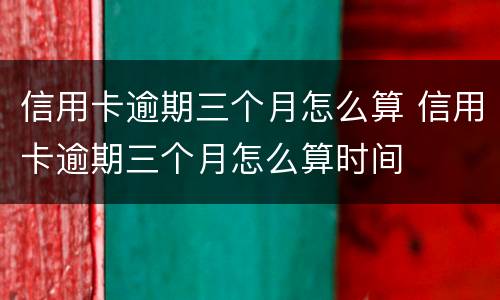 信用卡逾期三个月怎么算 信用卡逾期三个月怎么算时间
