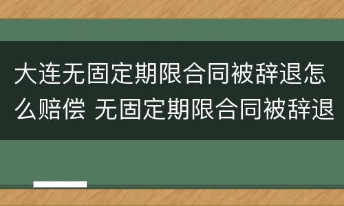 大连无固定期限合同被辞退怎么赔偿 无固定期限合同被辞退,有可能2n吗