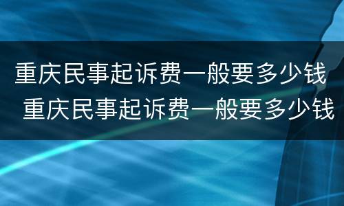 重庆民事起诉费一般要多少钱 重庆民事起诉费一般要多少钱呢