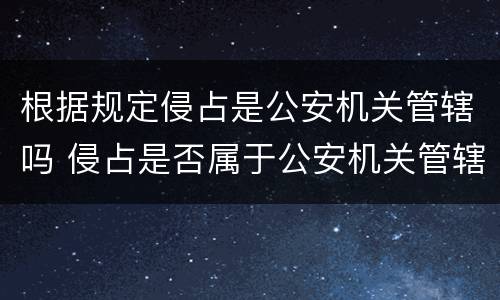 根据规定侵占是公安机关管辖吗 侵占是否属于公安机关管辖