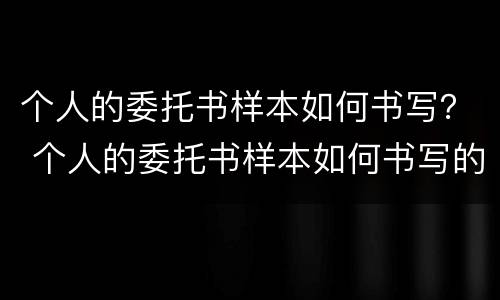 个人的委托书样本如何书写？ 个人的委托书样本如何书写的