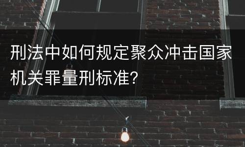 刑法中如何规定聚众冲击国家机关罪量刑标准？