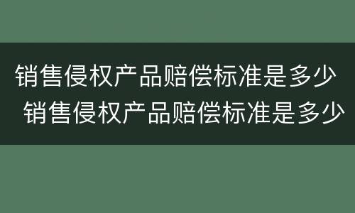销售侵权产品赔偿标准是多少 销售侵权产品赔偿标准是多少钱