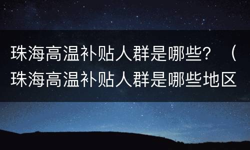 珠海高温补贴人群是哪些？（珠海高温补贴人群是哪些地区）