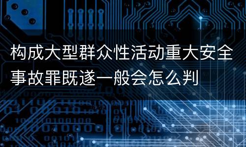 构成大型群众性活动重大安全事故罪既遂一般会怎么判
