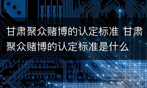 甘肃聚众赌博的认定标准 甘肃聚众赌博的认定标准是什么