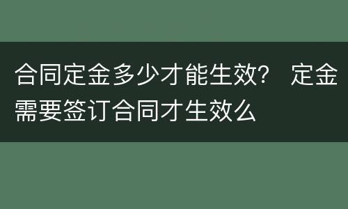 合同定金多少才能生效？ 定金需要签订合同才生效么