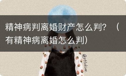 精神病判离婚财产怎么判？（有精神病离婚怎么判）