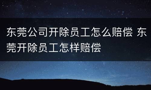 东莞公司开除员工怎么赔偿 东莞开除员工怎样赔偿