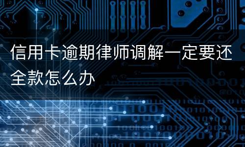信用卡逾期律师调解一定要还全款怎么办