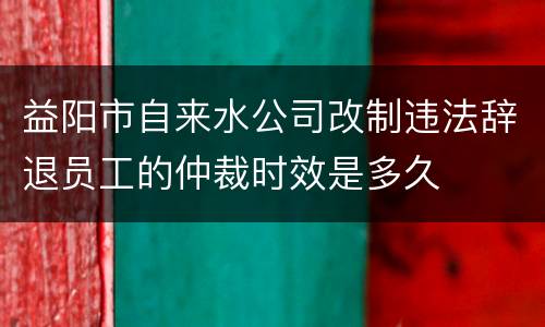 益阳市自来水公司改制违法辞退员工的仲裁时效是多久