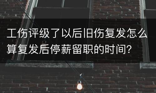 工伤评级了以后旧伤复发怎么算复发后停薪留职的时间？