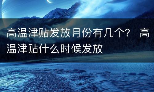 高温津贴发放月份有几个？ 高温津贴什么时候发放