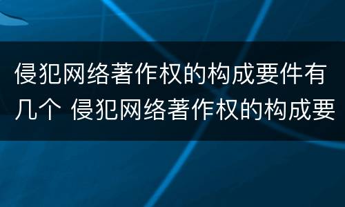 侵犯网络著作权的构成要件有几个 侵犯网络著作权的构成要件有几个条件