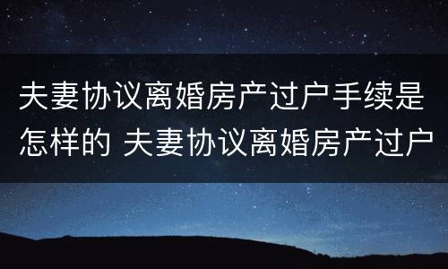 夫妻协议离婚房产过户手续是怎样的 夫妻协议离婚房产过户手续是怎样的