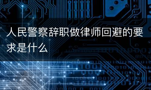 人民警察辞职做律师回避的要求是什么