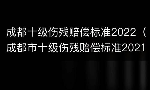 成都十级伤残赔偿标准2022（成都市十级伤残赔偿标准2021）