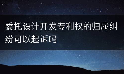 委托设计开发专利权的归属纠纷可以起诉吗