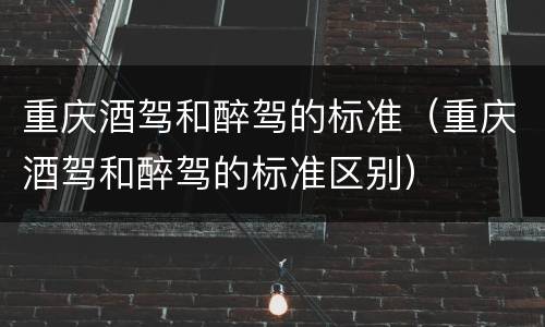 重庆酒驾和醉驾的标准（重庆酒驾和醉驾的标准区别）