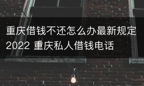 重庆借钱不还怎么办最新规定2022 重庆私人借钱电话