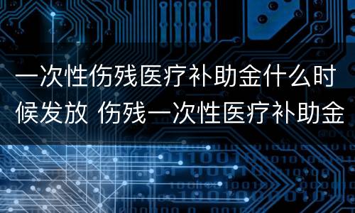 一次性伤残医疗补助金什么时候发放 伤残一次性医疗补助金什么时候可以领取