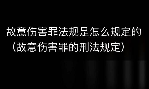 故意伤害罪法规是怎么规定的（故意伤害罪的刑法规定）