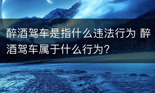 醉酒驾车是指什么违法行为 醉酒驾车属于什么行为?