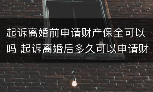 起诉离婚前申请财产保全可以吗 起诉离婚后多久可以申请财产保全