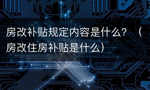 房改补贴规定内容是什么？（房改住房补贴是什么）
