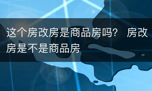 这个房改房是商品房吗？ 房改房是不是商品房