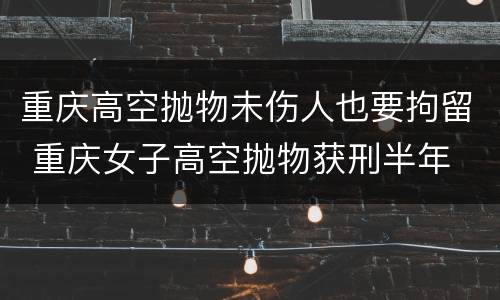 重庆高空抛物未伤人也要拘留 重庆女子高空抛物获刑半年