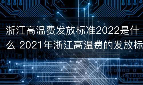 浙江高温费发放标准2022是什么 2021年浙江高温费的发放标准