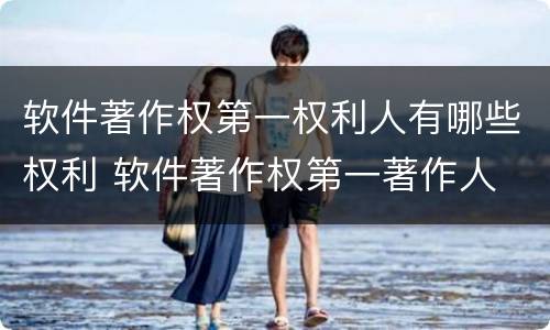 软件著作权第一权利人有哪些权利 软件著作权第一著作人
