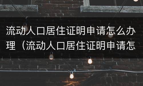 流动人口居住证明申请怎么办理（流动人口居住证明申请怎么办理手续）