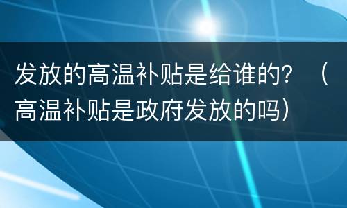 发放的高温补贴是给谁的？（高温补贴是政府发放的吗）