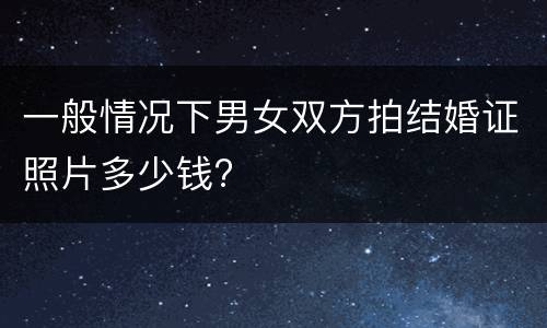 一般情况下男女双方拍结婚证照片多少钱?