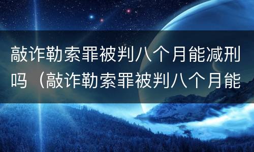 敲诈勒索罪被判八个月能减刑吗（敲诈勒索罪被判八个月能减刑吗）