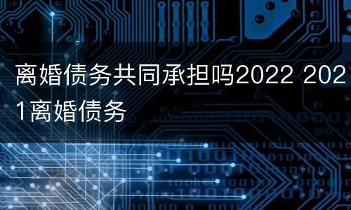 离婚债务共同承担吗2022 2021离婚债务