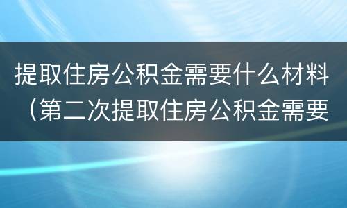 提取住房公积金需要什么材料（第二次提取住房公积金需要什么材料）
