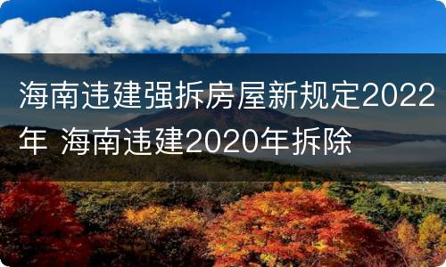 海南违建强拆房屋新规定2022年 海南违建2020年拆除