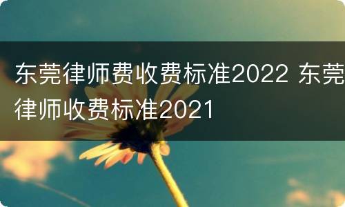 东莞律师费收费标准2022 东莞律师收费标准2021