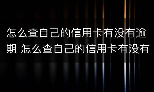 怎么查自己的信用卡有没有逾期 怎么查自己的信用卡有没有逾期记录
