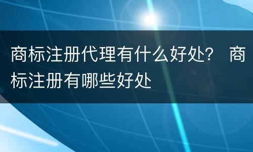商标注册代理有什么好处？ 商标注册有哪些好处