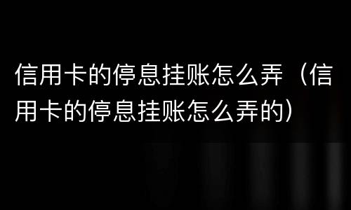 信用卡的停息挂账怎么弄（信用卡的停息挂账怎么弄的）