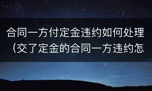 合同一方付定金违约如何处理（交了定金的合同一方违约怎么处理）